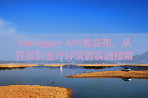 Swagger API的发布，从开发到生产环境的实践指南